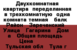 Двухкомнатная квартира, переделанная в трехкомнатную (одна комната темная), балк › Район ­ Зареченский › Улица ­ Гагарина › Дом ­ 4а › Общая площадь ­ 43 › Цена ­ 2 000 000 - Тульская обл., Тула г. Недвижимость » Квартиры продажа   . Тульская обл.,Тула г.